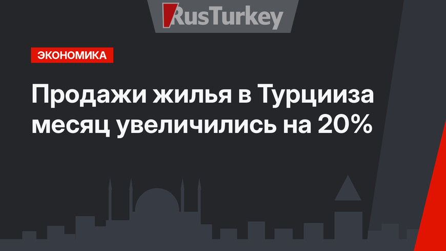 Продажи жилья в Турцииза месяц увеличились на 20%