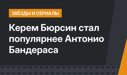 Керем Бюрсин стал популярнее Антонио Бандераса