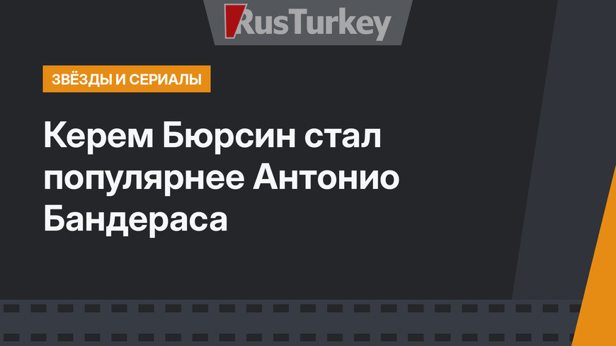Керем Бюрсин стал популярнее Антонио Бандераса