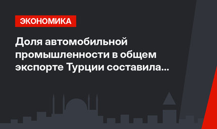 Доля автомобильной промышленности в общем экспорте Турции составила 12,4%