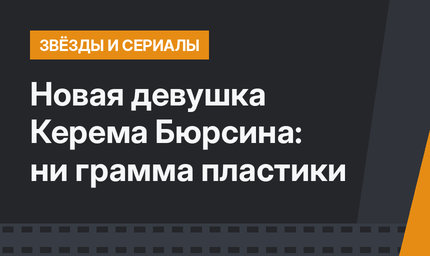 Новая девушка Керема Бюрсина: ни грамма пластики