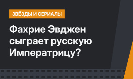Фахрие Эвджен сыграет русскую Императрицу?