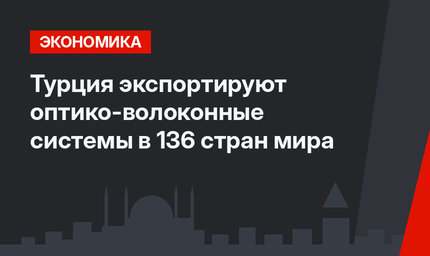 Турция экспортируют оптико-волоконные системы в 136 стран мира