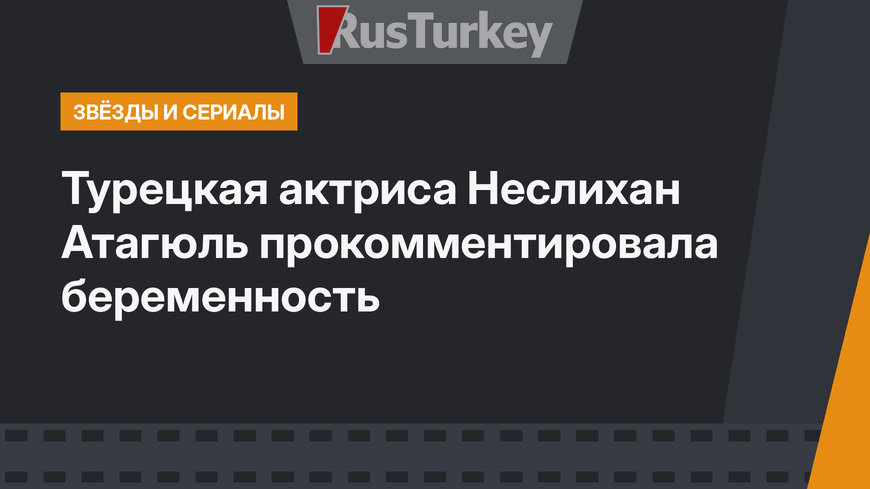 Турецкая актриса Неслихан Атагюль прокомментировала беременность