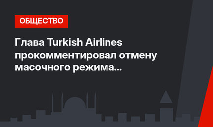 Глава Turkish Airlines прокомментировал отмену масочного режима в самолетах