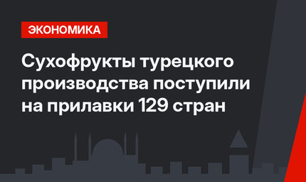 Сухофрукты турецкого производства поступили на прилавки 129 стран