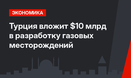 Турция вложит $10 млрд в разработку газовых месторождений