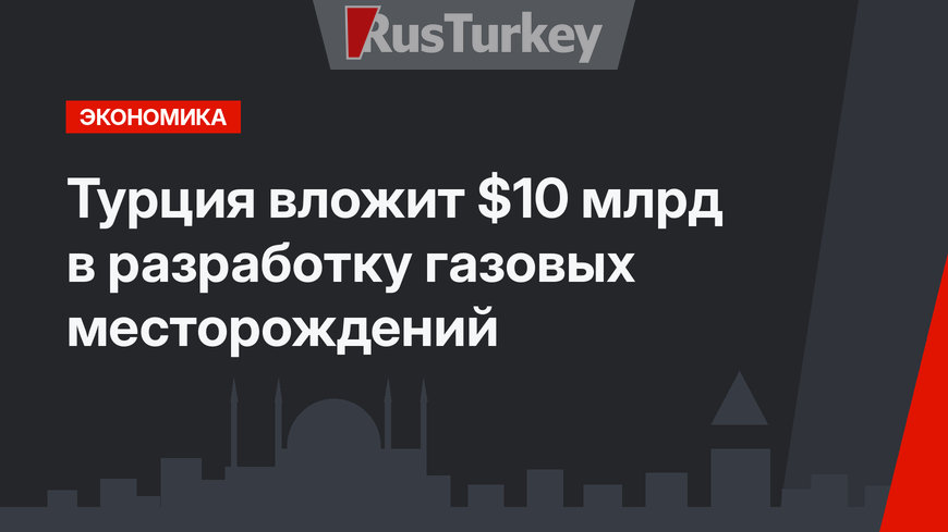 Турция вложит $10 млрд в разработку газовых месторождений