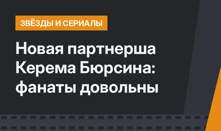 Новая партнерша Керема Бюрсина: фанаты довольны
