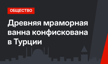 Древняя мраморная ванна конфискована в Турции