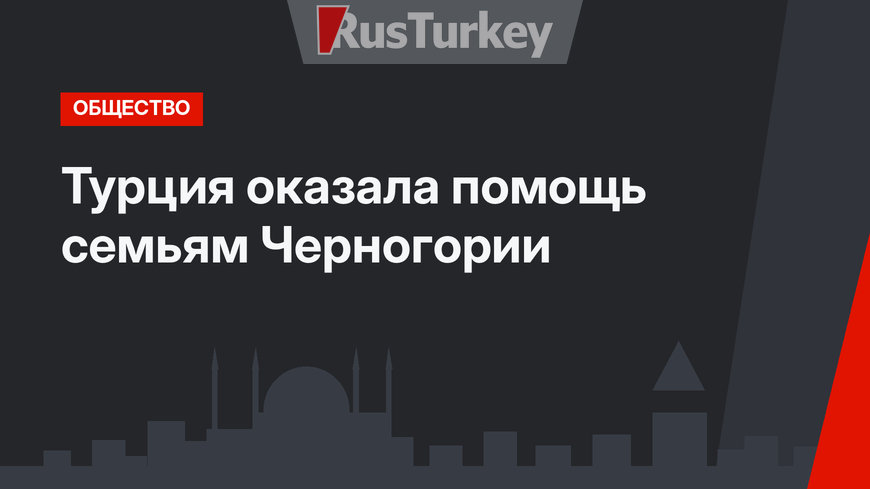 Турция оказала помощь семьям Черногории
