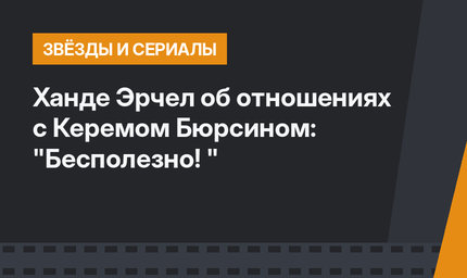 Ханде Эрчел об отношениях с Керемом Бюрсином: "Бесполезно! "