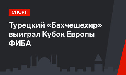 Турецкий «Бахчешехир» выиграл Кубок Европы ФИБА