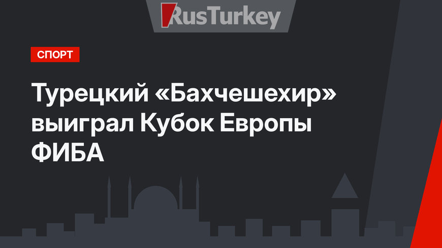Турецкий «Бахчешехир» выиграл Кубок Европы ФИБА