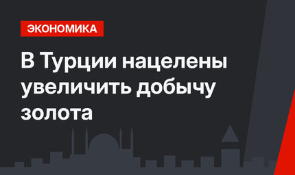 В Турции нацелены увеличить добычу золота 