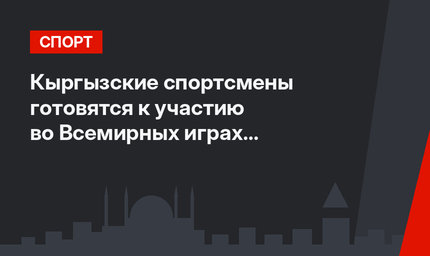 Кыргызские спортсмены готовятся к участию во Всемирных играх кочевников в Турции