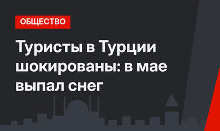 Туристы в Турции шокированы: в мае выпал снег