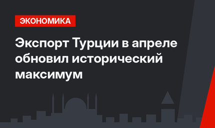 Экспорт Турции в апреле обновил исторический максимум