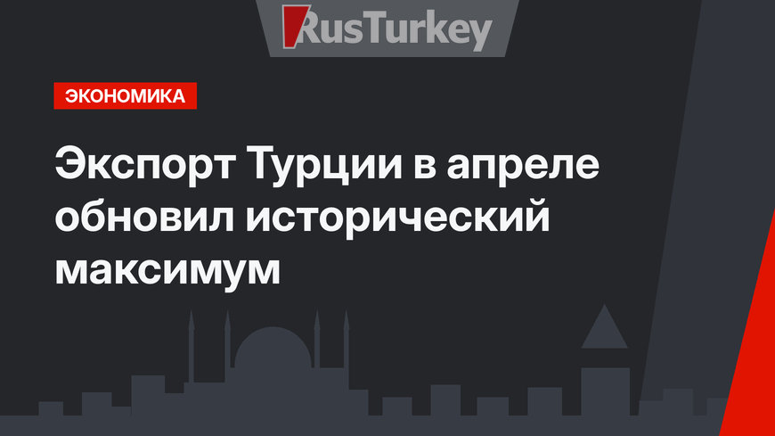 Экспорт Турции в апреле обновил исторический максимум