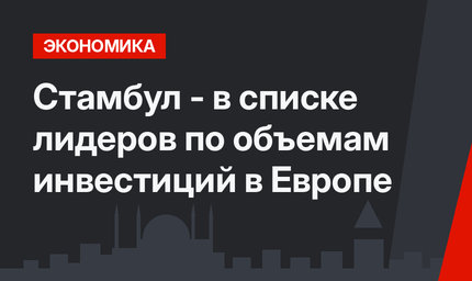Стамбул -   в списке лидеров по объемам инвестиций  в Европе
