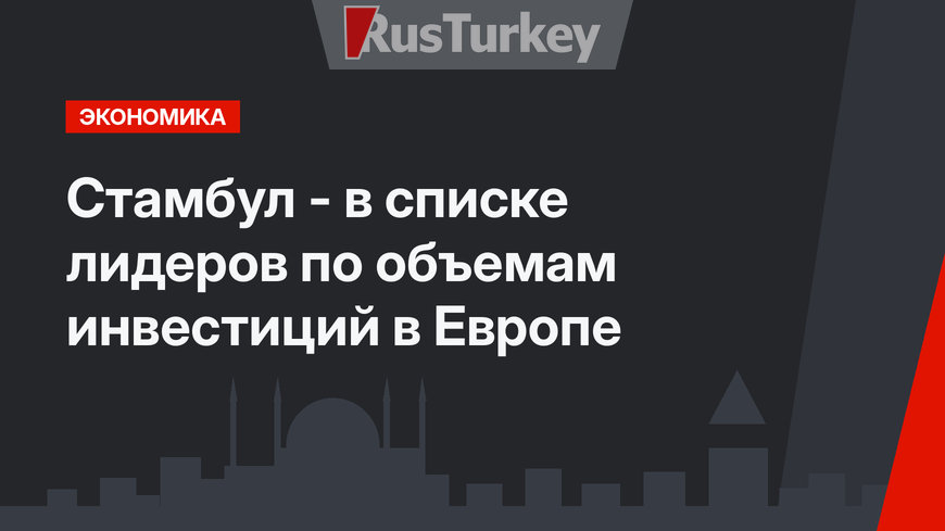 Стамбул -   в списке лидеров по объемам инвестиций  в Европе
