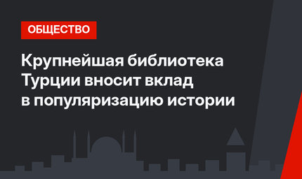 Крупнейшая библиотека Турции вносит вклад в популяризацию истории