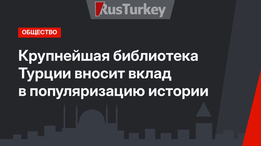 Крупнейшая библиотека Турции вносит вклад в популяризацию истории