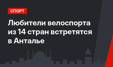 Любители велоспорта из 14 стран встретятся в Анталье
