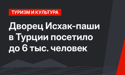 Дворец Исхак-паши в Турции посетило до 6 тыс. человек