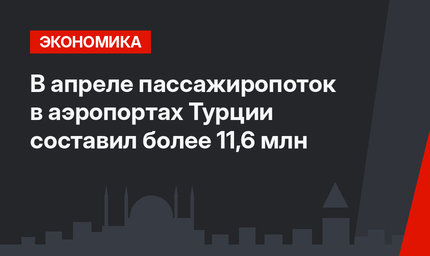 В апреле пассажиропоток в аэропортах Турции составил более 11,6 млн