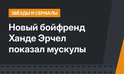 Новый бойфренд Ханде Эрчел показал мускулы