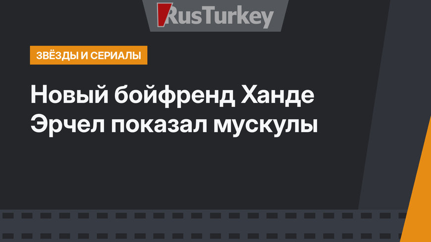 Новый бойфренд Ханде Эрчел показал мускулы