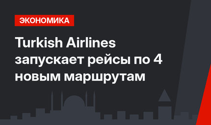 Turkish Airlines запускает рейсы по 4 новым маршрутам
