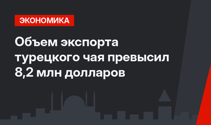 Объем экспорта турецкого чая превысил 8,2 млн долларов