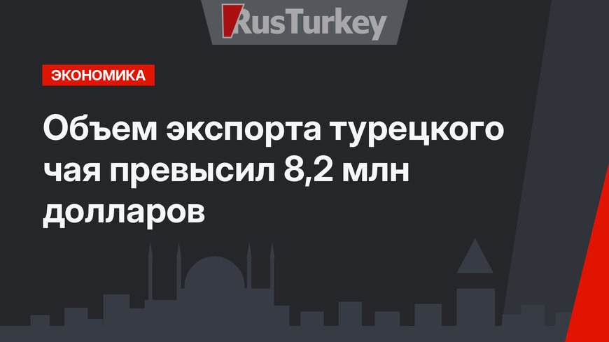 Объем экспорта турецкого чая превысил 8,2 млн долларов