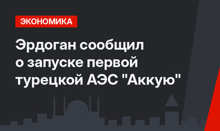 Эрдоган сообщил о запуске первой турецкой АЭС "Аккую"