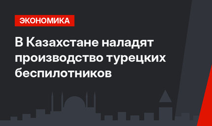 В Казахстане наладят производство турецких беспилотников