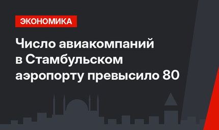 Число авиакомпаний в Стамбульском аэропорту превысило 80