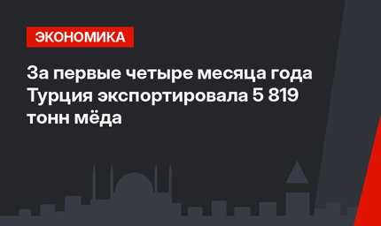За первые четыре месяца года Турция экспортировала 5 819 тонн мёда