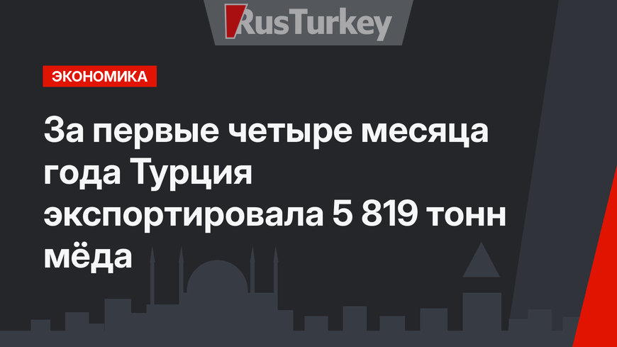 За первые четыре месяца года Турция экспортировала 5 819 тонн мёда
