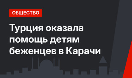 Турция оказала помощь детям беженцев в Карачи
