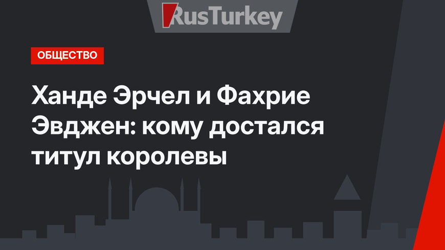 Ханде Эрчел и Фахрие Эвджен: кому достался титул королевы