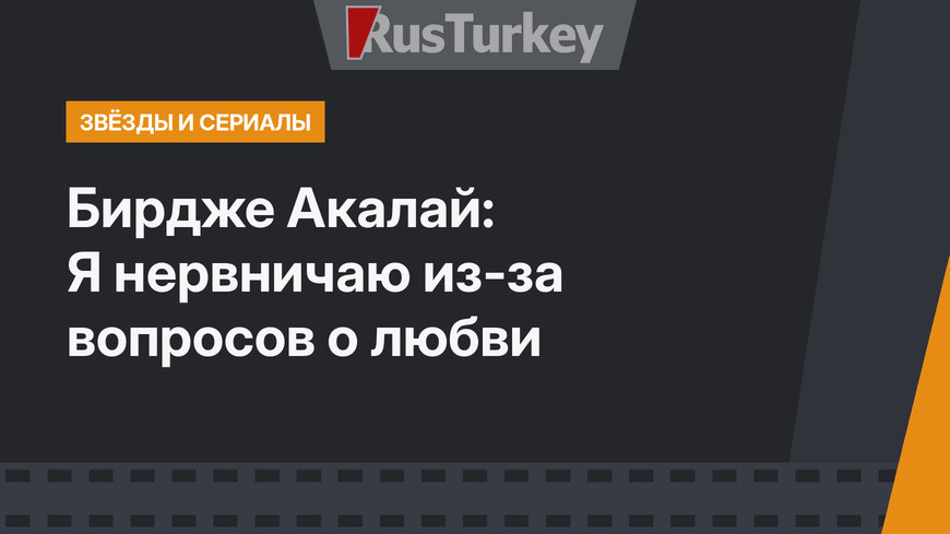 Бирдже Акалай: Я нервничаю из-за вопросов о любви