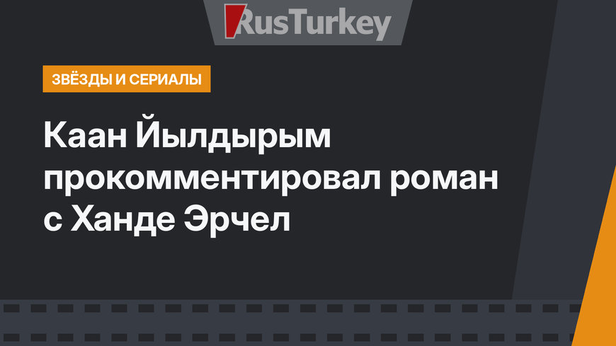 Каан Йылдырым прокомментировал роман с Ханде Эрчел