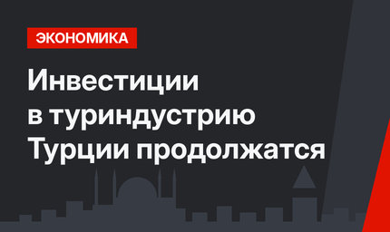Инвестиции в туриндустрию Турции продолжатся 
