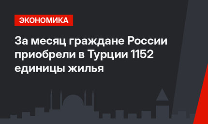 За месяц граждане России приобрели в Турции 1152 единицы жилья