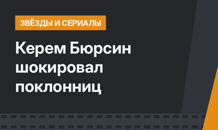Керем Бюрсин шокировал поклонниц