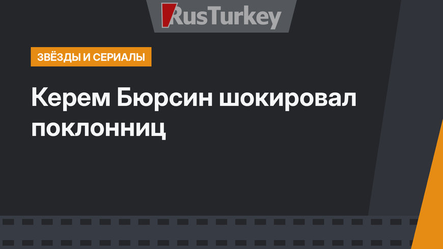 Керем Бюрсин шокировал поклонниц