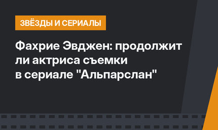 Фахрие Эвджен: продолжит ли актриса съемки в сериале "Альпарслан"