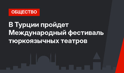 В Турции пройдет Международный фестиваль тюркоязычных театров